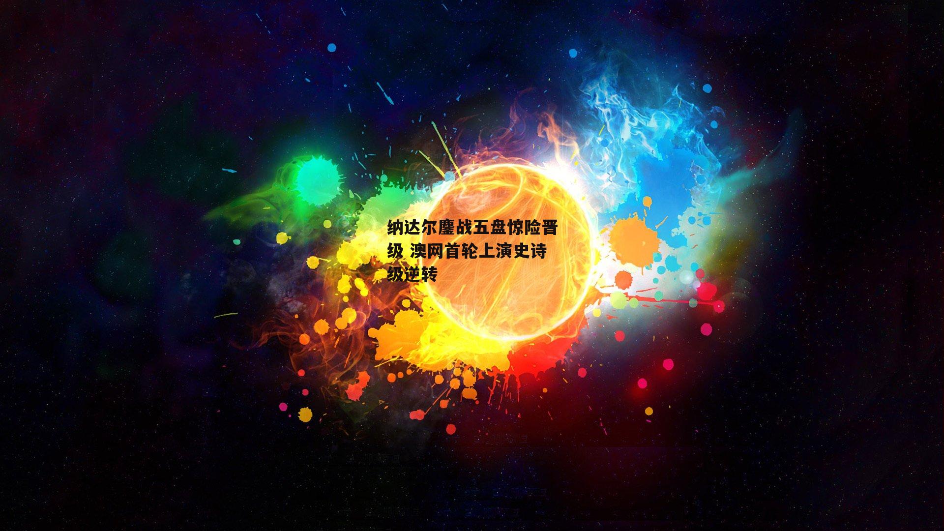 纳达尔鏖战五盘惊险晋级 澳网首轮上演史诗级逆转【B体育平台】